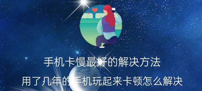 手机卡慢最好的解决方法 用了几年的手机玩起来卡顿怎么解决？